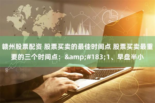 赣州股票配资 股票买卖的最佳时间点 股票买卖最重要的三个时间点:·1、早盘半小