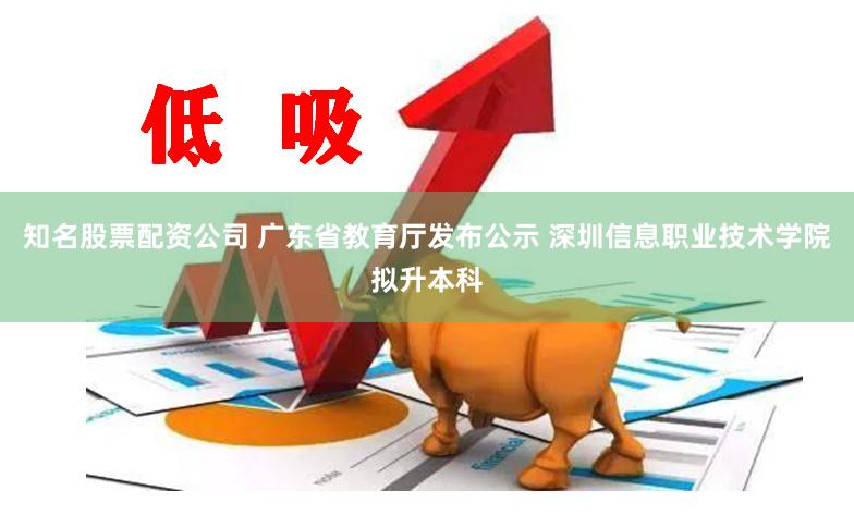 知名股票配资公司 广东省教育厅发布公示 深圳信息职业技术学院拟升本科
