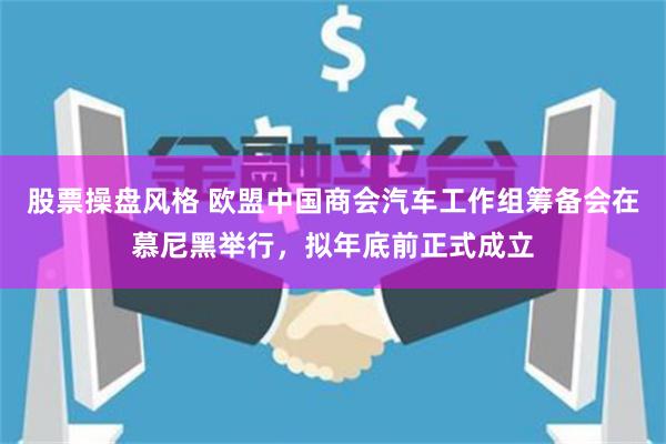 股票操盘风格 欧盟中国商会汽车工作组筹备会在慕尼黑举行，拟年底前正式成立