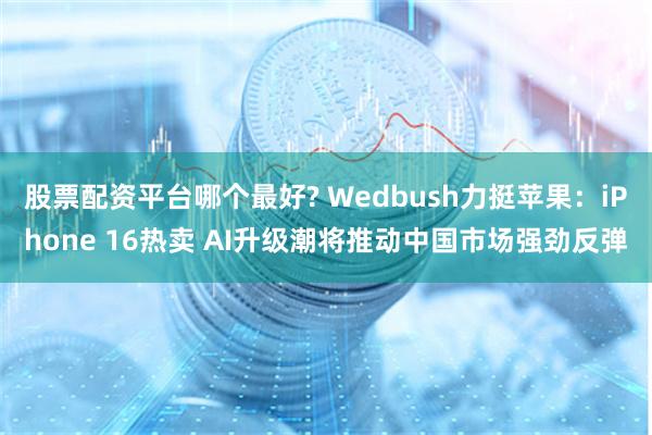 股票配资平台哪个最好? Wedbush力挺苹果：iPhone 16热卖 AI升级潮将推动中国市场强劲反弹