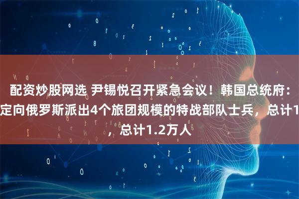 配资炒股网选 尹锡悦召开紧急会议！韩国总统府：朝鲜决定向俄罗斯派出4个旅团规模的特战部队士兵，总计1.2万人