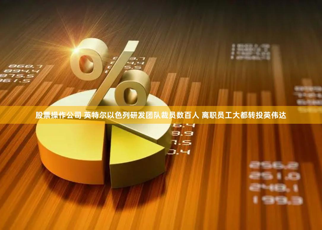 股票操作公司 英特尔以色列研发团队裁员数百人 离职员工大都转投英伟达