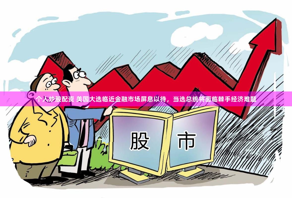 个人炒股配资 美国大选临近金融市场屏息以待，当选总统将面临棘手经济难题