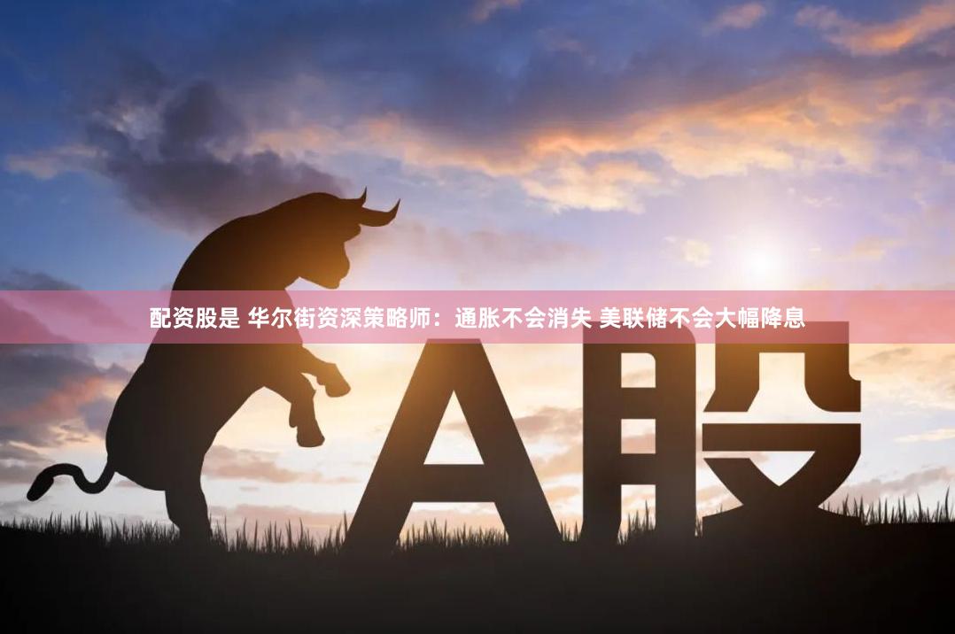 配资股是 华尔街资深策略师：通胀不会消失 美联储不会大幅降息