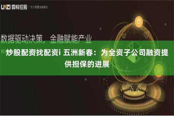 炒股配资找配资i 五洲新春：为全资子公司融资提供担保的进展