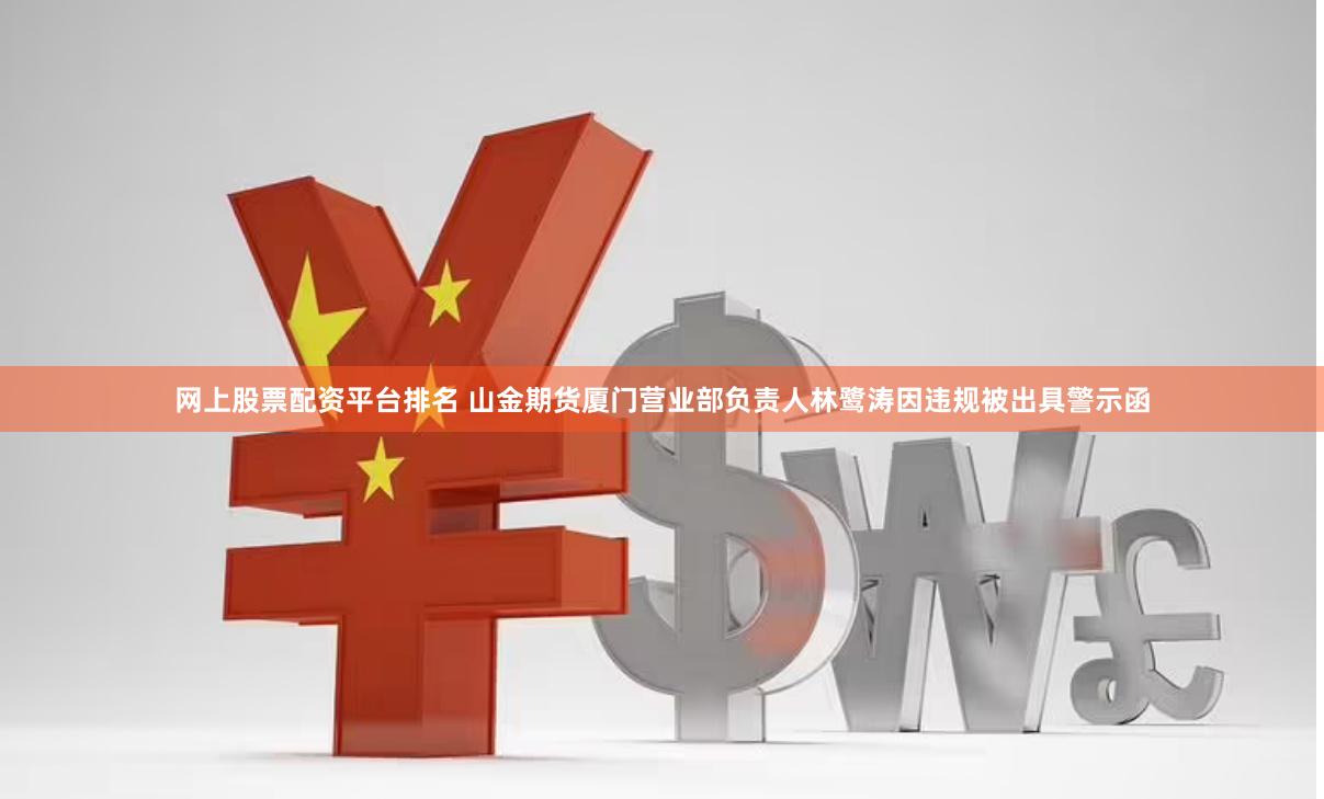 网上股票配资平台排名 山金期货厦门营业部负责人林鹭涛因违规被出具警示函