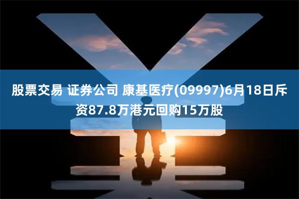 股票交易 证券公司 康基医疗(09997)6月18日斥资87.8万港元回购15万股