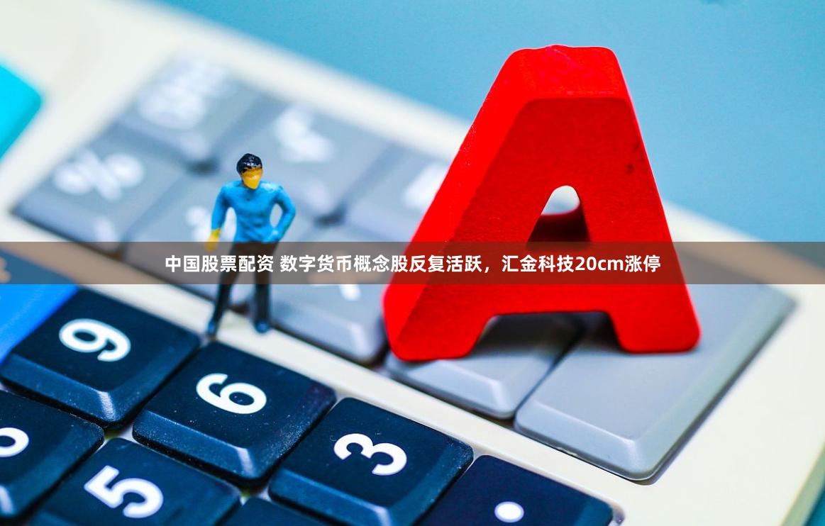 中国股票配资 数字货币概念股反复活跃，汇金科技20cm涨停