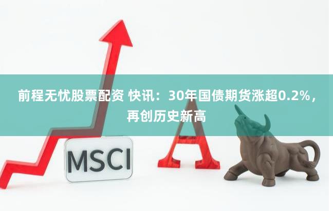 前程无忧股票配资 快讯：30年国债期货涨超0.2%，再创历史新高