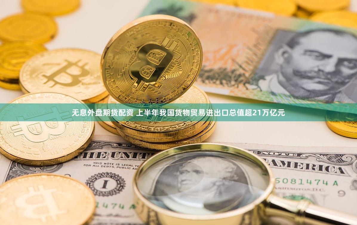 无息外盘期货配资 上半年我国货物贸易进出口总值超21万亿元