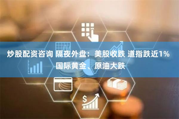 炒股配资咨询 隔夜外盘：美股收跌 道指跌近1%  国际黄金、原油大跌