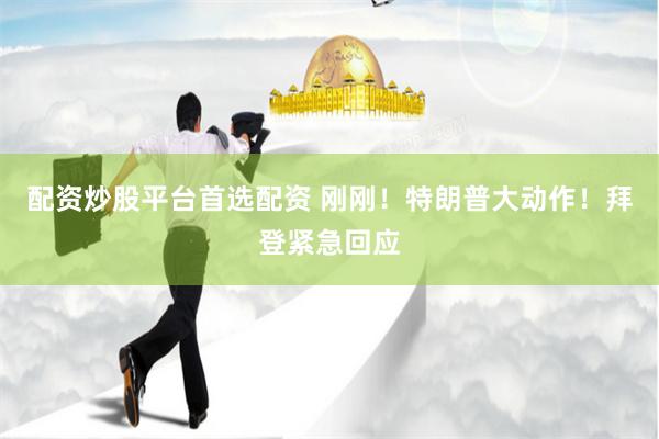 配资炒股平台首选配资 刚刚！特朗普大动作！拜登紧急回应