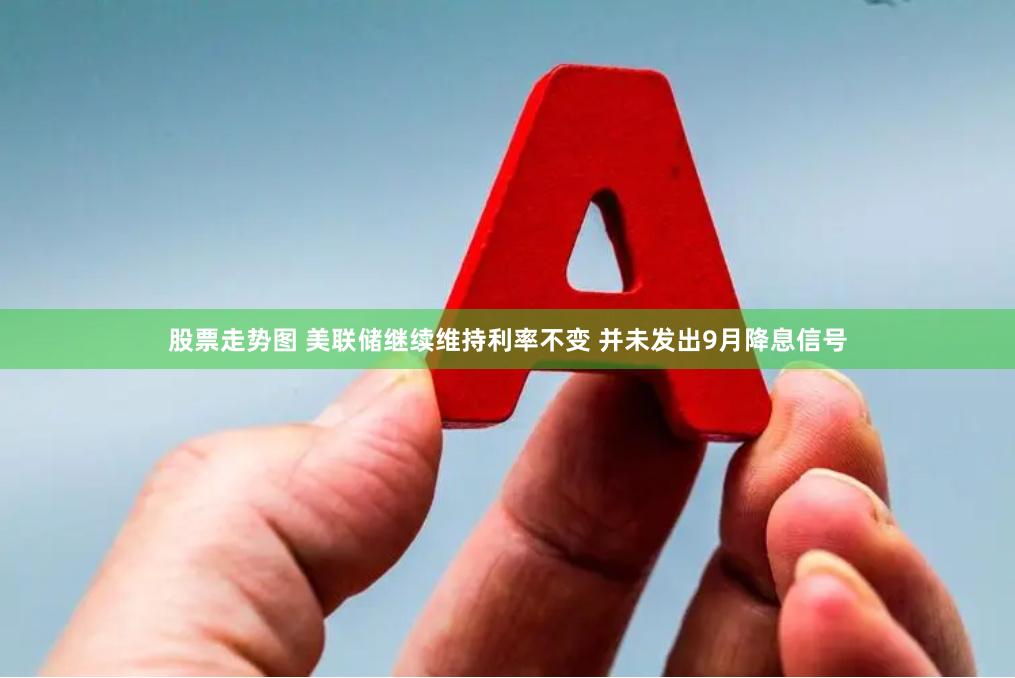 股票走势图 美联储继续维持利率不变 并未发出9月降息信号