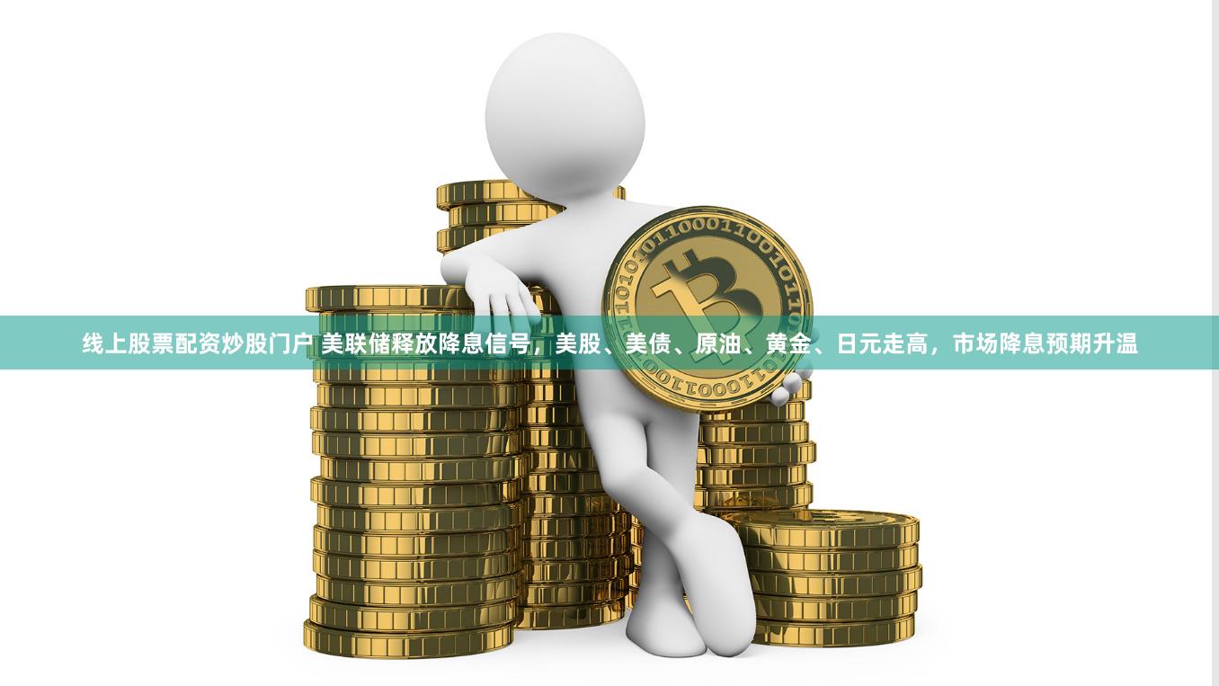 线上股票配资炒股门户 美联储释放降息信号，美股、美债、原油、黄金、日元走高，市场降息预期升温