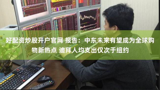好配资炒股开户官网 报告：中东未来有望成为全球购物新热点 迪拜人均支出仅次于纽约