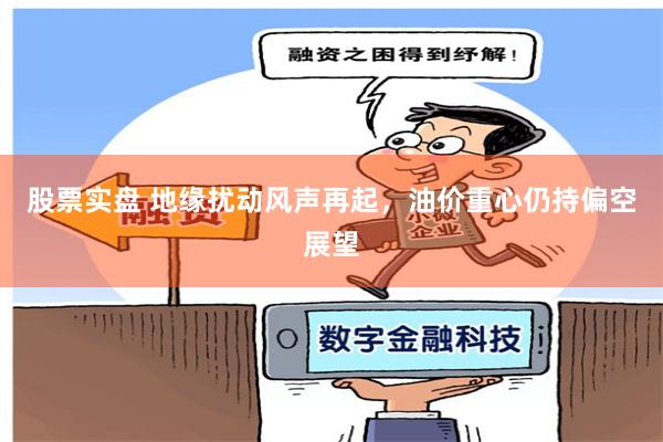 股票实盘 地缘扰动风声再起，油价重心仍持偏空展望