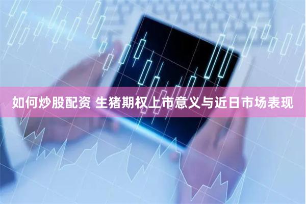 如何炒股配资 生猪期权上市意义与近日市场表现