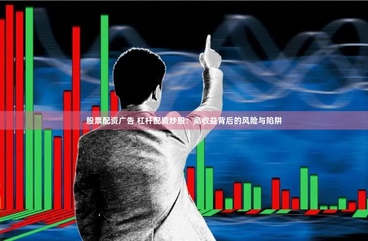 股票配资广告 杠杆配资炒股：高收益背后的风险与陷阱
