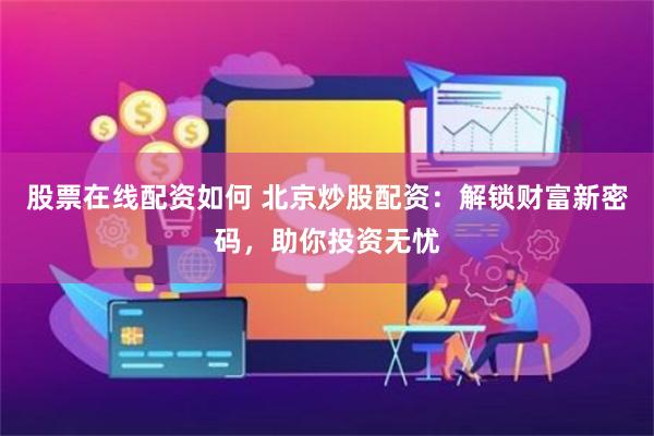 股票在线配资如何 北京炒股配资：解锁财富新密码，助你投资无忧