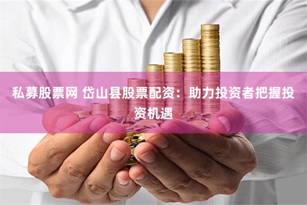 私募股票网 岱山县股票配资：助力投资者把握投资机遇