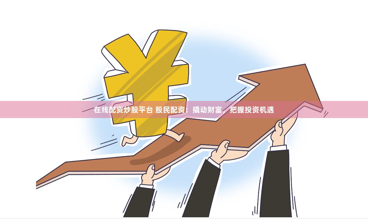 在线配资炒股平台 股民配资：撬动财富，把握投资机遇