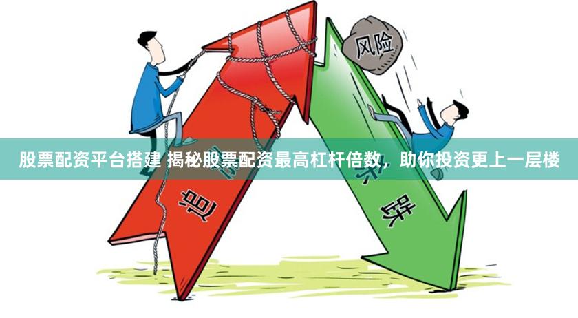 股票配资平台搭建 揭秘股票配资最高杠杆倍数，助你投资更上一层楼