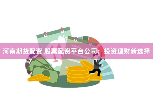河南期货配资 股票配资平台公司：投资理财新选择