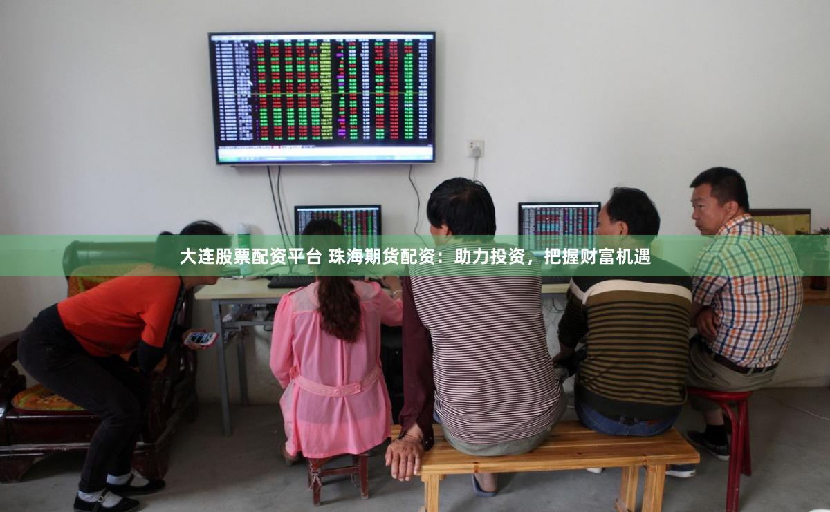 大连股票配资平台 珠海期货配资：助力投资，把握财富机遇