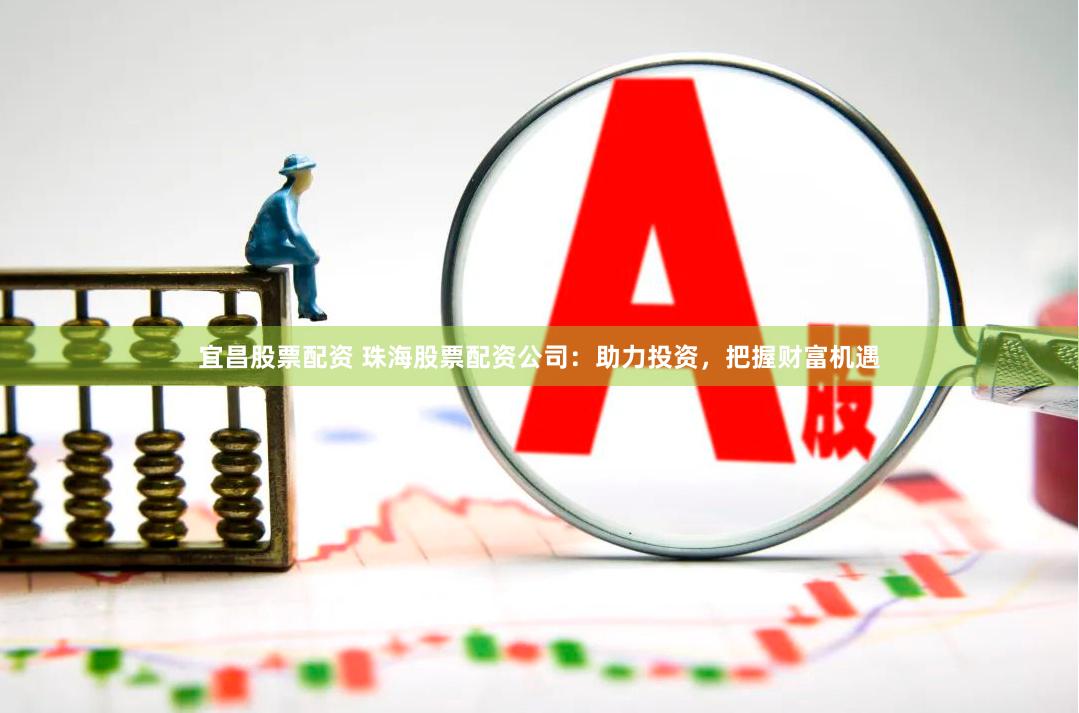宜昌股票配资 珠海股票配资公司：助力投资，把握财富机遇