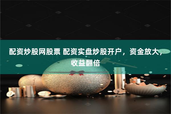 配资炒股网股票 配资实盘炒股开户，资金放大，收益翻倍