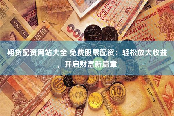 期货配资网站大全 免费股票配资：轻松放大收益，开启财富新篇章