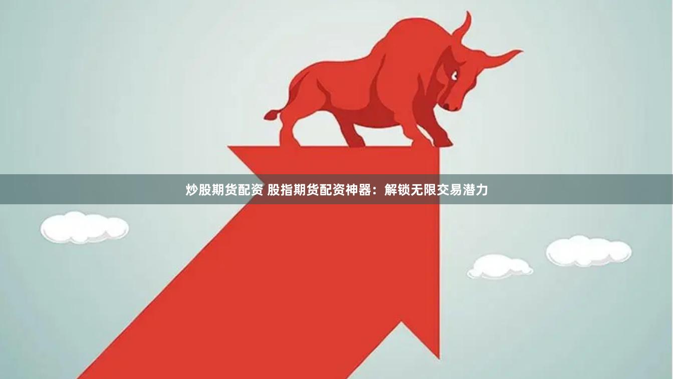炒股期货配资 股指期货配资神器：解锁无限交易潜力