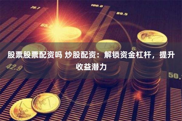 股票股票配资吗 炒股配资：解锁资金杠杆，提升收益潜力