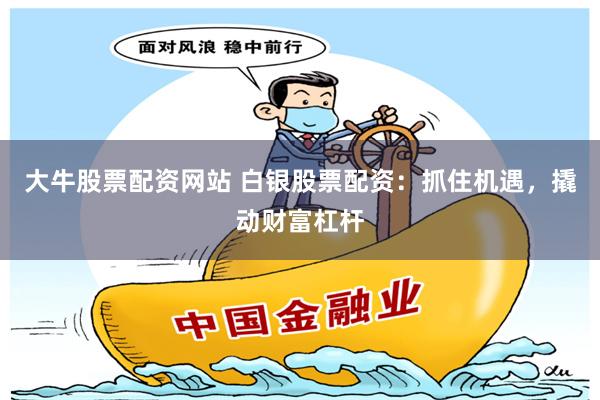 大牛股票配资网站 白银股票配资：抓住机遇，撬动财富杠杆