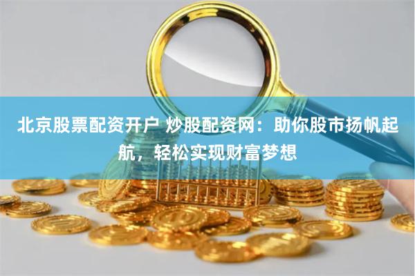 北京股票配资开户 炒股配资网：助你股市扬帆起航，轻松实现财富梦想