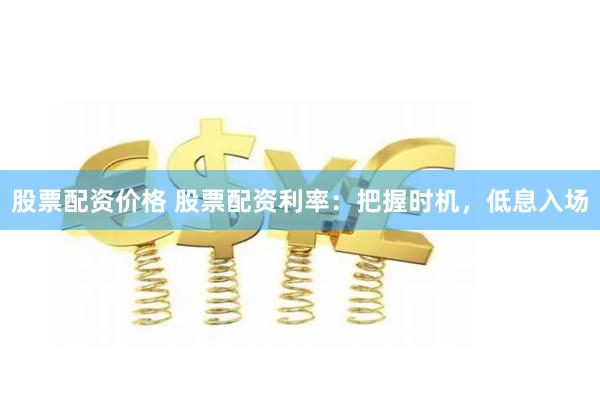 股票配资价格 股票配资利率：把握时机，低息入场