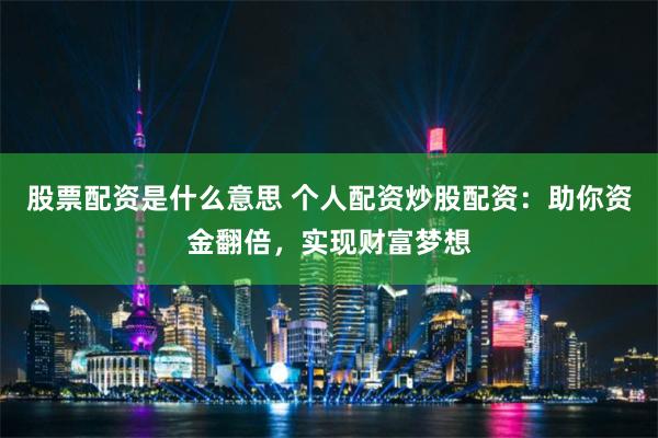 股票配资是什么意思 个人配资炒股配资：助你资金翻倍，实现财富梦想