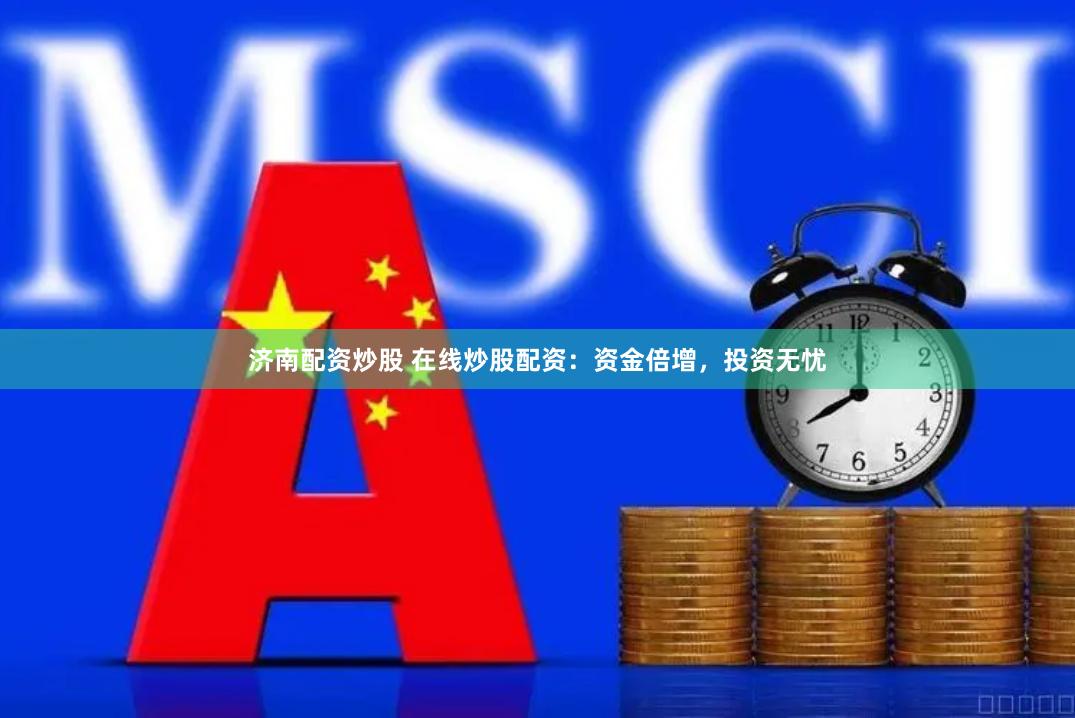 济南配资炒股 在线炒股配资：资金倍增，投资无忧