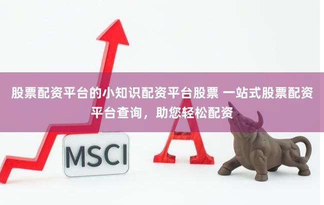 股票配资平台的小知识配资平台股票 一站式股票配资平台查询，助您轻松配资