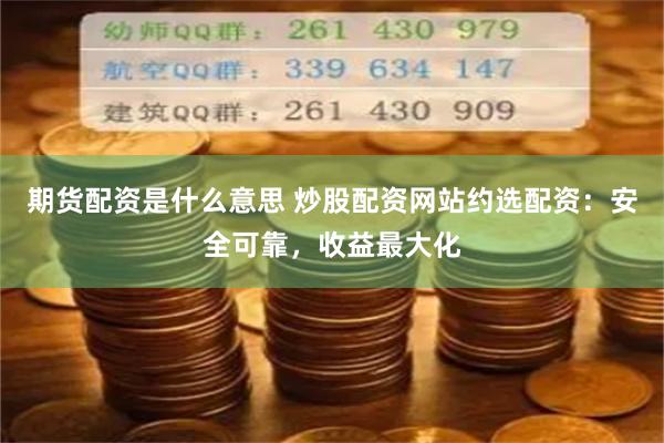 期货配资是什么意思 炒股配资网站约选配资：安全可靠，收益最大化