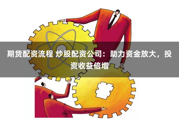 期货配资流程 炒股配资公司：助力资金放大，投资收益倍增