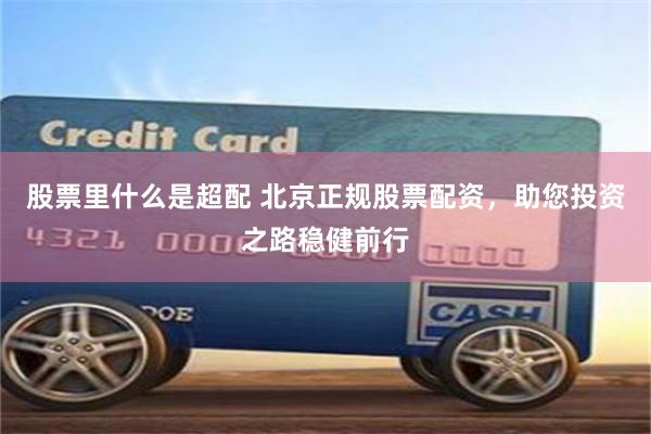 股票里什么是超配 北京正规股票配资，助您投资之路稳健前行