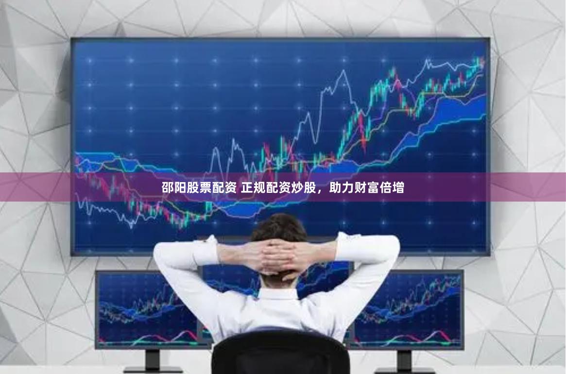 邵阳股票配资 正规配资炒股，助力财富倍增