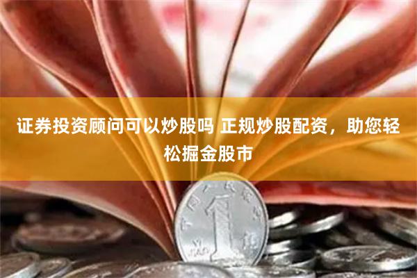 证券投资顾问可以炒股吗 正规炒股配资，助您轻松掘金股市