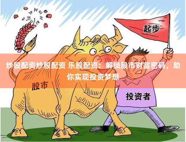 炒股配资炒股配资 乐股配资：解锁股市财富密码，助你实现投资梦想