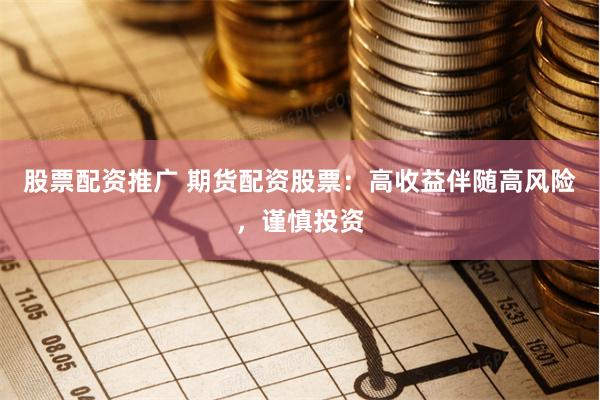 股票配资推广 期货配资股票：高收益伴随高风险，谨慎投资