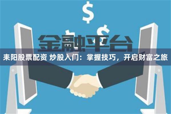 耒阳股票配资 炒股入门：掌握技巧，开启财富之旅