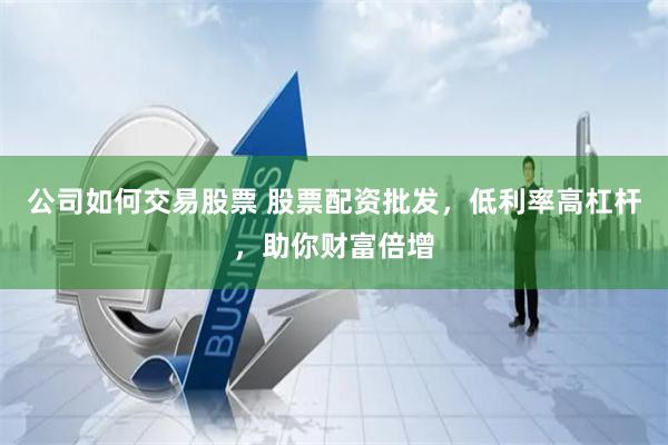 公司如何交易股票 股票配资批发，低利率高杠杆，助你财富倍增