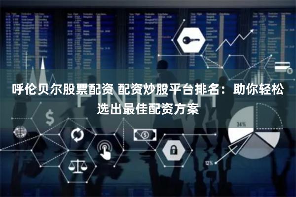 呼伦贝尔股票配资 配资炒股平台排名：助你轻松选出最佳配资方案
