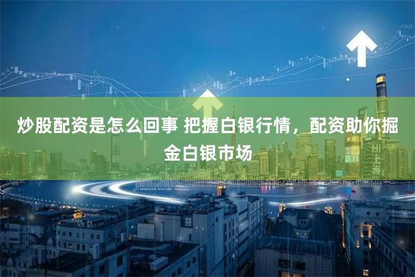炒股配资是怎么回事 把握白银行情，配资助你掘金白银市场